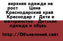 верхняя одежда на рост 128 › Цена ­ 700 - Краснодарский край, Краснодар г. Дети и материнство » Детская одежда и обувь   